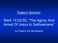 Today’s Sermon: Mark 14:32-52, “The Agony And Arrest Of Jesus In Gethsemane” by Pastor Jim Bomkamp.