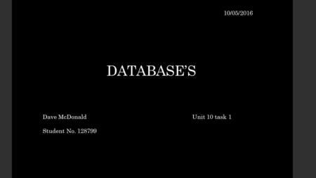 DATABASE’S Dave McDonald Student No. 128799 10/05/2016 Unit 10 task 1.