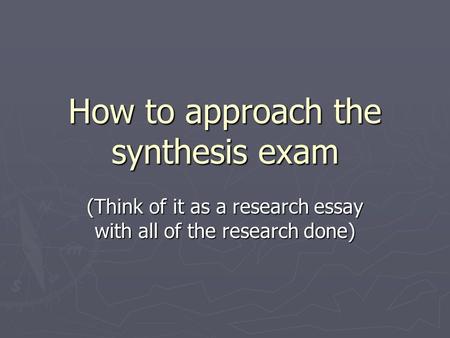 How to approach the synthesis exam (Think of it as a research essay with all of the research done)