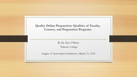 Quality Online Preparation: Qualities of Faculty, Courses, and Preparation Programs By Dr. Erin O’Brien Valencia College League of Innovation Conference,