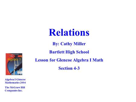 Relations By: Cathy Miller Bartlett High School Lesson for Glencoe Algebra I Math Section 4-3 Algebra I Glencoe Mathematics 2004 The McGraw Hill Companies.