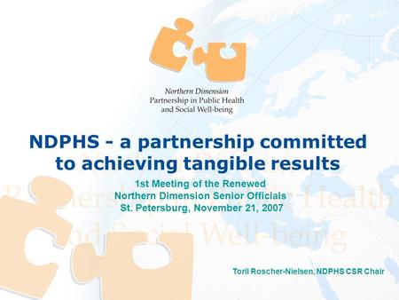 Toril Roscher-Nielsen, NDPHS CSR Chair 1st Meeting of the Renewed Northern Dimension Senior Officials St. Petersburg, November 21, 2007 NDPHS - a partnership.