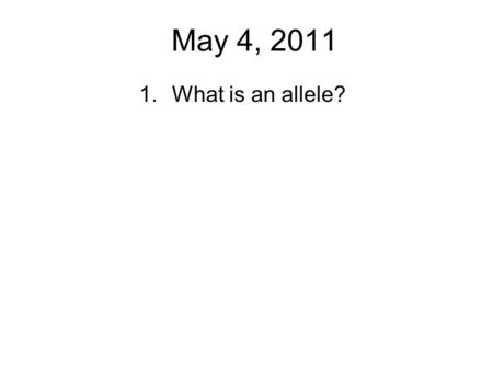 May 4, 2011 1.What is an allele?. Genotype: genetics of trait (what alleles?) Homozygous: two copies of the same allele –Homozygous dominant (BB) –Homozygous.