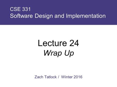 Zach Tatlock / Winter 2016 CSE 331 Software Design and Implementation Lecture 24 Wrap Up.
