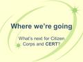 Where we’re going What’s next for Citizen Corps and CERT?