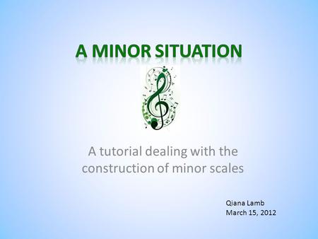 A tutorial dealing with the construction of minor scales Qiana Lamb March 15, 2012.
