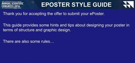 EPOSTER STYLE GUIDE Thank you for accepting the offer to submit your ePoster. This guide provides some hints and tips about designing your poster in terms.