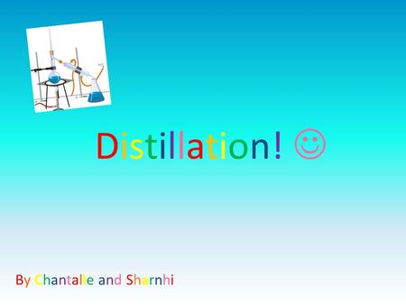 Distillation!  By Chantalle and Sharnhi.