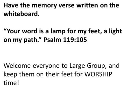 Have the memory verse written on the whiteboard. “Your word is a lamp for my feet, a light on my path.” Psalm 119:105 Welcome everyone to Large Group,