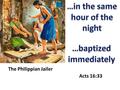 The Philippian Jailer Acts 16:33. Immediate Occurrences… Characteristic in confirming miracles – Fig tree drying up immediately (Matt. 21:19-21) – Blind.