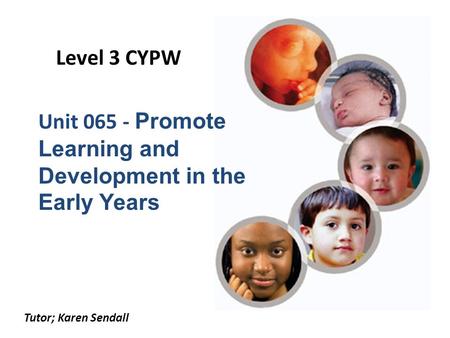 Level 3 CYPW Unit 065 - Promote Learning and Development in the Early Years Tutor; Karen Sendall.