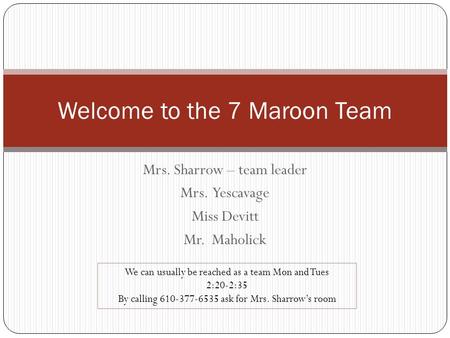 Mrs. Sharrow – team leader Mrs. Yescavage Miss Devitt Mr. Maholick Welcome to the 7 Maroon Team We can usually be reached as a team Mon and Tues 2:20-2:35.