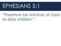 EPHESIANS 5:1 “Therefore be imitators of God as dear children.”