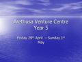 Arethusa Venture Centre Year 5 Friday 29 th April – Sunday 1 st May.