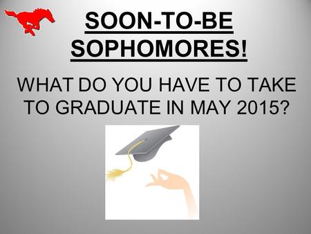 SOON-TO-BE SOPHOMORES! WHAT DO YOU HAVE TO TAKE TO GRADUATE IN MAY 2015?