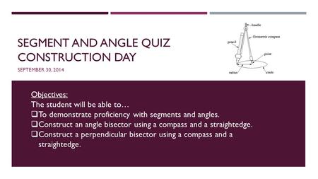 SEGMENT AND ANGLE QUIZ CONSTRUCTION DAY SEPTEMBER 30, 2014 Objectives: The student will be able to…  To demonstrate proficiency with segments and angles.