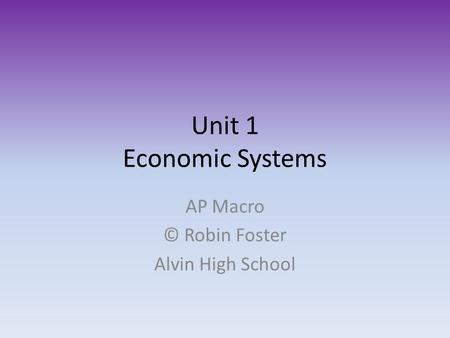 Unit 1 Economic Systems AP Macro © Robin Foster Alvin High School.