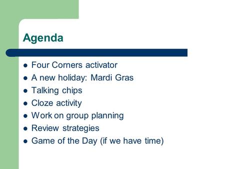 Agenda Four Corners activator A new holiday: Mardi Gras Talking chips Cloze activity Work on group planning Review strategies Game of the Day (if we have.