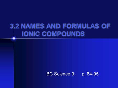3.2 NAMES AND FORMULAS OF IONIC COMPOUNDS BC Science 9: p. 84-95.