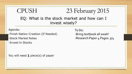 CPUSH 23 February 2015 To Do: -Bring textbook all week! -Research Paper 4 Pages: 3/4 EQ: What is the stock market and how can I invest wisely? Agenda: