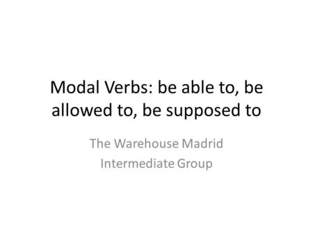 Modal Verbs: be able to, be allowed to, be supposed to The Warehouse Madrid Intermediate Group.