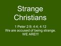 Strange Christians 1 Peter 2:9; 4:4; 4:12 We are accused of being strange. WE ARE!!!