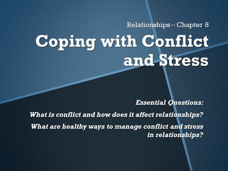Relationships – Chapter 8 Coping with Conflict and Stress Essential Questions: What is conflict and how does it affect relationships? What are healthy.