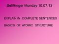 BellRinger Monday 10.07.13 EXPLAIN IN COMPLETE SENTENCES BASICS OF ATOMIC STRUCTURE.