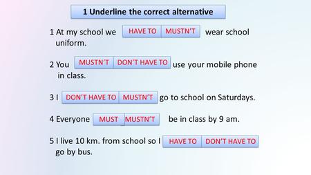 1 Underline the correct alternative 1 At my school we wear school uniform. 2 You use your mobile phone in class. 3 I go to school on Saturdays. 4 Everyone.