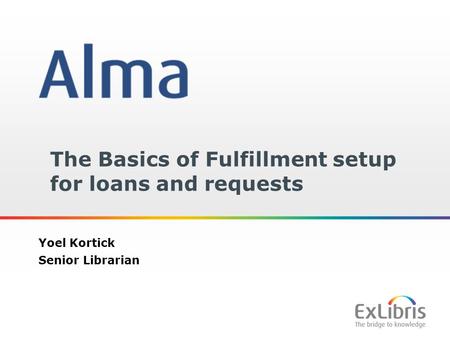 1 The Basics of Fulfillment setup for loans and requests Yoel Kortick Senior Librarian.