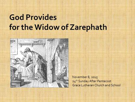 God Provides for the Widow of Zarephath November 8, 2015 24 th Sunday After Pentecost Grace Lutheran Church and School.