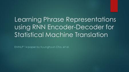 Learning Phrase Representations using RNN Encoder-Decoder for Statistical Machine Translation EMNLP’14 paper by Kyunghyun Cho, et al.