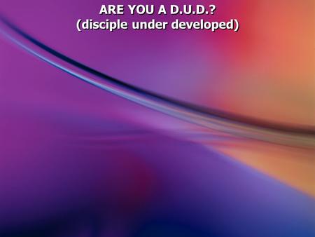 ARE YOU A D.U.D.? (disciple under developed) ARE YOU A D.U.D.? (disciple under developed)