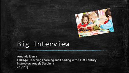 Big Interview Amanda Ibarra EDU650: Teaching Learning and Leading in the 21st Century Instructor: Angela Stephens 4/8/2015.