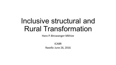 Inclusive structural and Rural Transformation Hans P. Binswanger-Mkhize ICABR Ravello June 26, 2016.