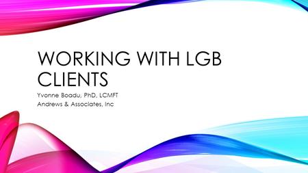 WORKING WITH LGB CLIENTS Yvonne Boadu, PhD, LCMFT Andrews & Associates, Inc.