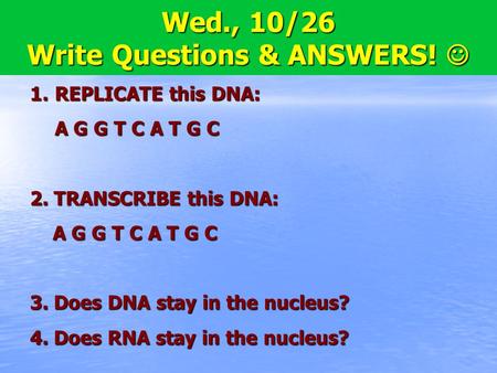 8.5 Translation Wed., 10/26 Write Questions & ANSWERS! Wed., 10/26 Write Questions & ANSWERS! 1.REPLICATE this DNA: A G G T C A T G C 2. TRANSCRIBE this.
