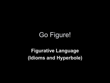 Go Figure! Figurative Language (Idioms and Hyperbole)