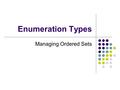 Enumeration Types Managing Ordered Sets. Enumeration types are designed to increase the readability of programs Used to define a set of named constants.