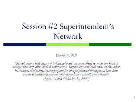 1 1 Session #2 Superintendent’s Network January 28, 2009 “ Schools with a high degree of ‘relational trust’ are more likely to make the kind of changes.