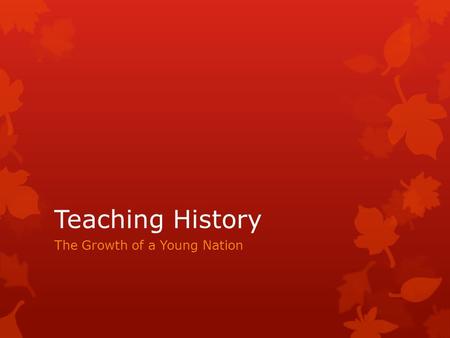 Teaching History The Growth of a Young Nation. Each lesson must include: Must Haves:  Notes  Presentation  General info  Maps  Interesting trivia.