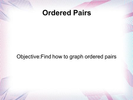Ordered Pairs Objective:Find how to graph ordered pairs.