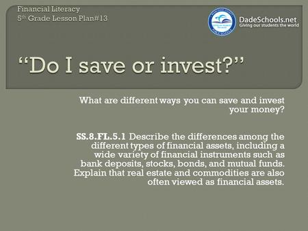 What are different ways you can save and invest your money? SS.8.FL.5.1 Describe the differences among the different types of financial assets, including.