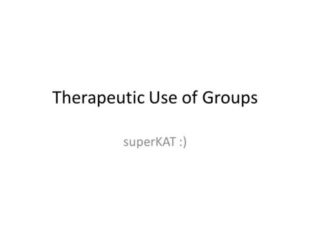 Therapeutic Use of Groups superKAT :). Group 3 or more people who are together for some period of time with common goals or share a common purpose.