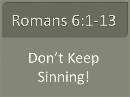 Don’t Keep Sinning!. What shall we say then? Are we to continue in sin that grace may abound? By no means! How can we who died to sin still live in it?