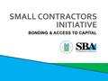 BONDING & ACCESS TO CAPITAL SMALL CONTRACTORS INITIATIVE.