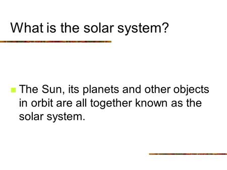 What is the solar system? The Sun, its planets and other objects in orbit are all together known as the solar system.