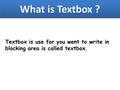 What is Textbox ? Textbox is use for you went to write in blocking area is called textbox.