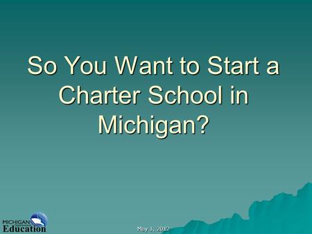 May 1, 2012 So You Want to Start a Charter School in Michigan?