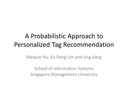 A Probabilistic Approach to Personalized Tag Recommendation Meiqun Hu, Ee-Peng Lim and Jing Jiang School of Information Systems Singapore Management University.